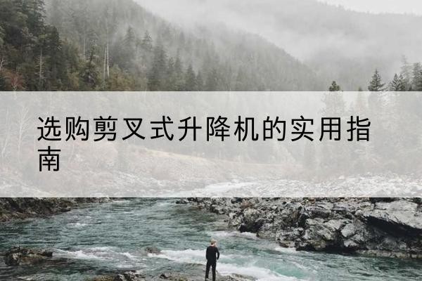 新昌剪叉式升降机怎么选-选购剪叉式升降机的实用指南