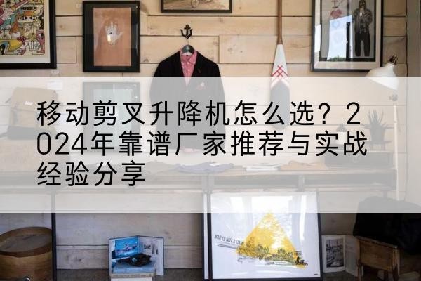 新昌升降平台厂家推荐-移动剪叉升降机怎么选?2024年靠谱厂家推荐与实战经验分享