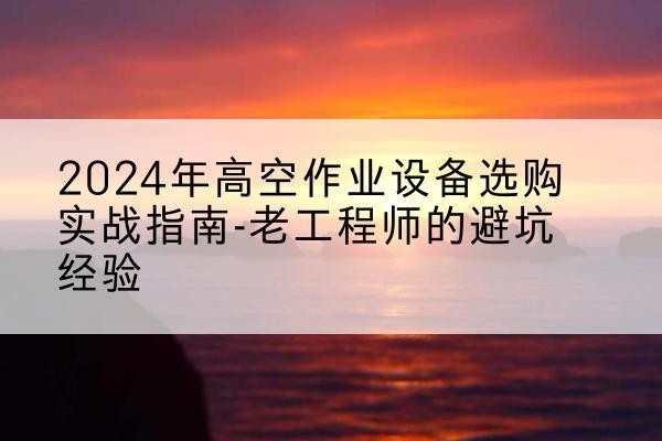 新昌高空作业升降机厂家推荐-2024年高空作业设备选购实战指南-老工程师的避坑经验