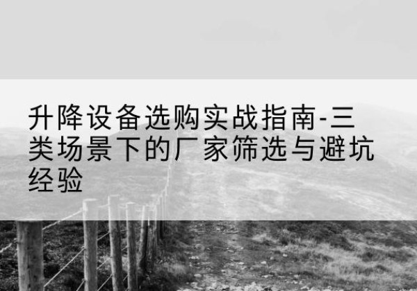 新昌移动式升降机厂家推荐-升降设备选购实战指南-三类场景下的厂家筛选与避坑经验