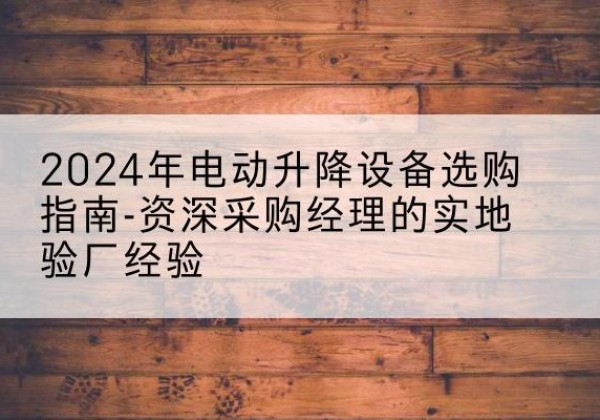 新昌电动剪叉升降平台厂家-2024年电动升降设备选购指南-资深采购经理的实地验厂经验