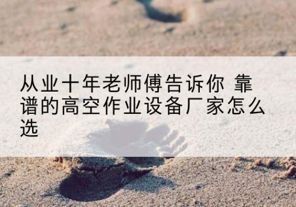 新昌高空作业升降机厂家推荐-从业十年老师傅告诉你 靠谱的高空作业设备厂家怎么选
