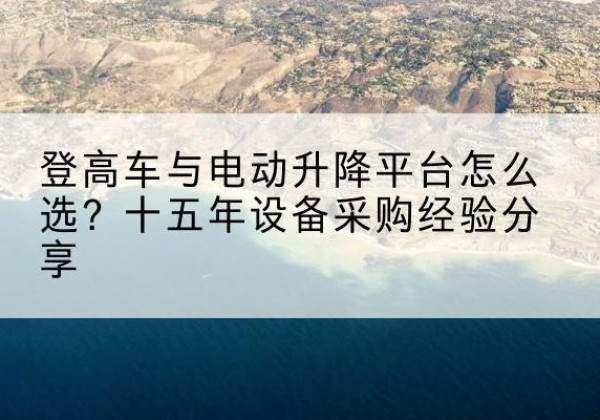 新昌登高车厂家厂家-登高车与电动升降平台怎么选？十五年设备采购经验分享