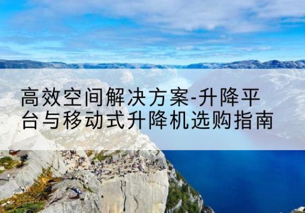 新昌升降平台厂家-*空间解决方案-升降平台与移动式升降机选购指南