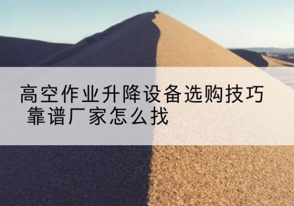 新昌电动升降平台厂家推荐-高空作业升降设备选购技巧 靠谱厂家怎么找