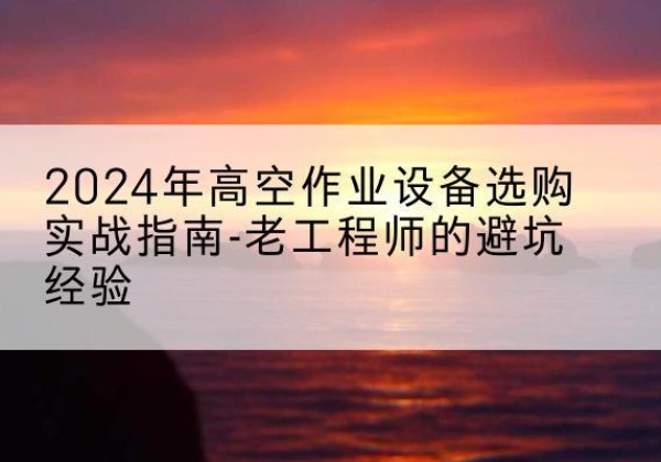 新昌高空作业升降机厂家推荐-2024年高空作业设备选购实战指南-老工程师的避坑经验