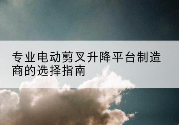 新昌电动剪叉升降平台厂家-专业电动剪叉升降平台制造商的选择指南
